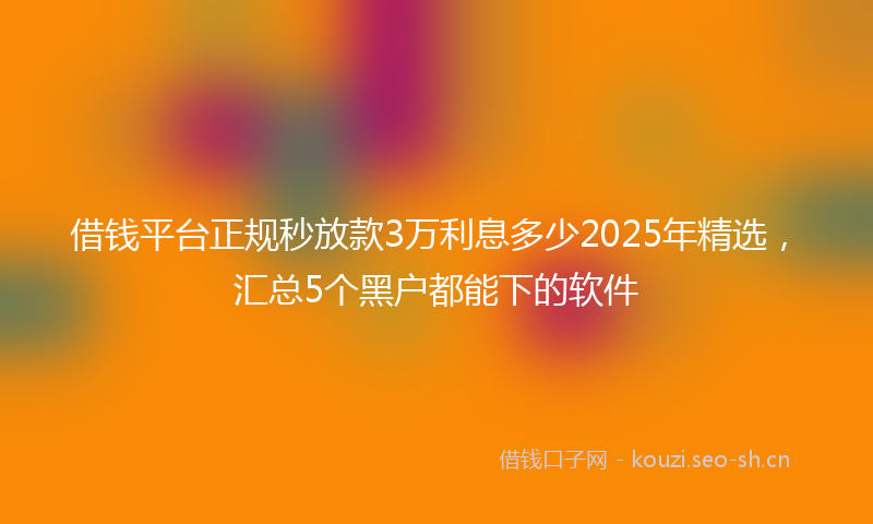 借钱平台正规秒放款3万利息多少2025年精选，汇总5个黑户都能下的软件
