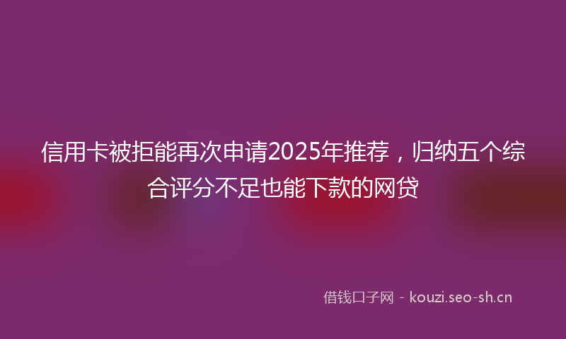 信用卡被拒能再次申请2025年推荐,归纳五个综合评分不足也能下款的网贷