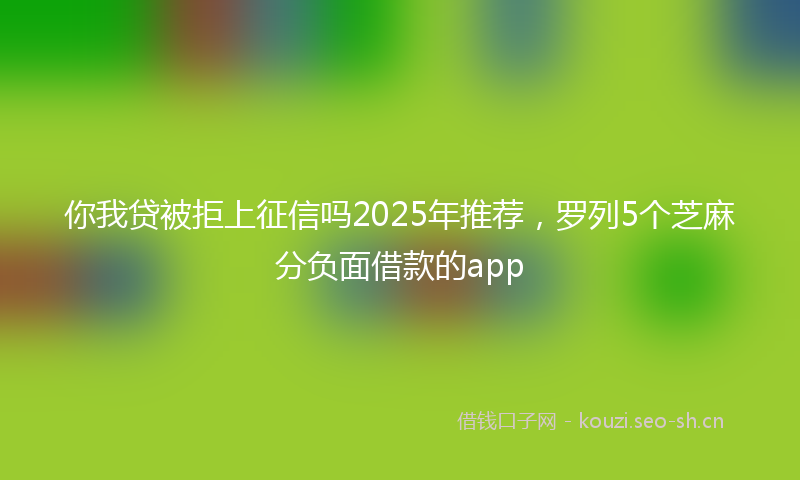 你我贷被拒上征信吗2025年推荐，罗列5个芝麻分负面借款的app