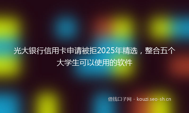 光大银行信用卡申请被拒2025年精选,整合五个大学生可以使用的软件