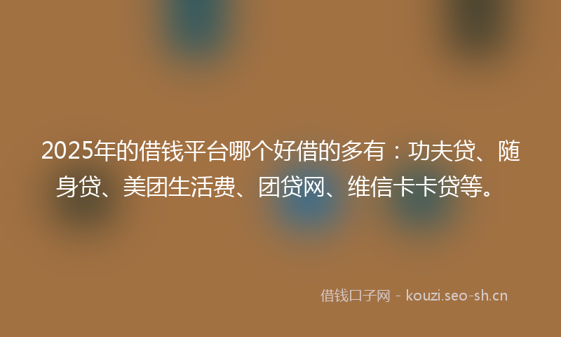 2025年的借钱平台哪个好借的多有:功夫贷、随身贷、美团生活费、团贷网、维信卡卡贷等。
