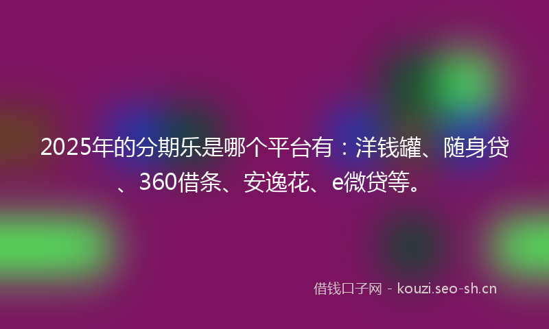 2025年的分期乐是哪个平台有:洋钱罐、随身贷、360借条、安逸花、e微贷等。