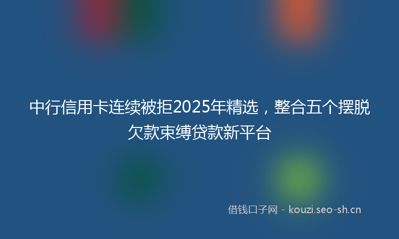 中行信用卡连续被拒2025年精选，整合五个摆脱欠款束缚贷款新平台