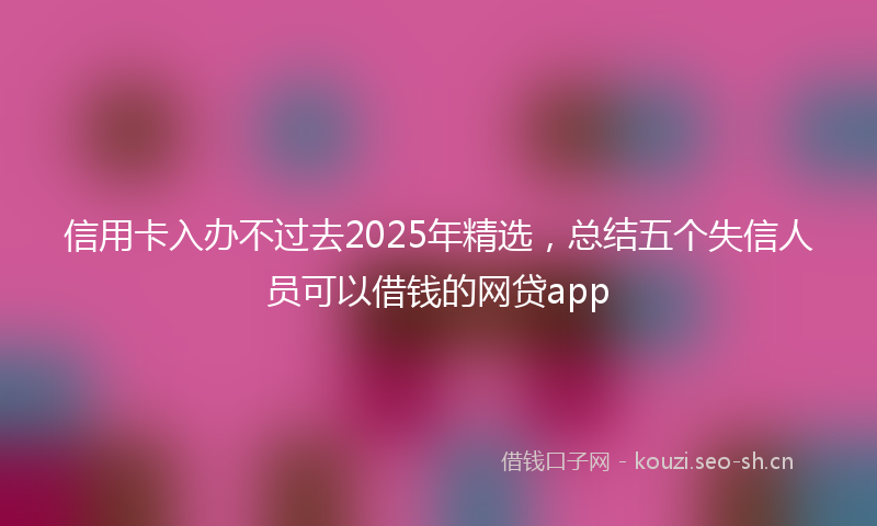 信用卡入办不过去2025年精选，总结五个失信人员可以借钱的网贷app