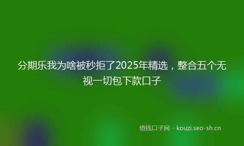 分期乐我为啥被秒拒了2025年精选,整合五个无视一切包下款口子