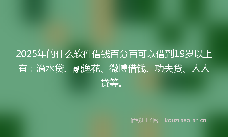 2025年的什么软件借钱百分百可以借到19岁以上有：滴水贷、融逸花、微博借钱、功夫贷、人人贷等。