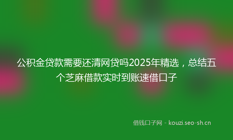 公积金贷款需要还清网贷吗2025年精选，总结五个芝麻借款实时到账速借口子