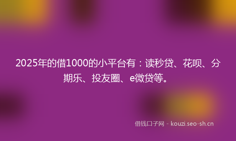 2025年的借1000的小平台有：读秒贷、花呗、分期乐、投友圈、e微贷等。