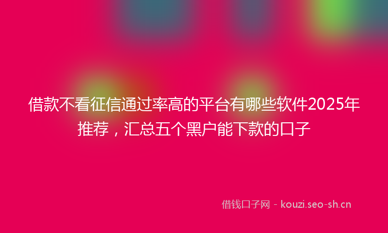 借款不看征信通过率高的平台有哪些软件2025年推荐，汇总五个黑户能下款的口子