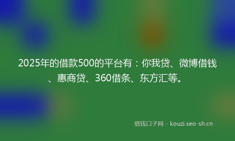 2025年的借款500的平台有：你我贷、微博借钱、惠商贷、360借条、东方汇等。