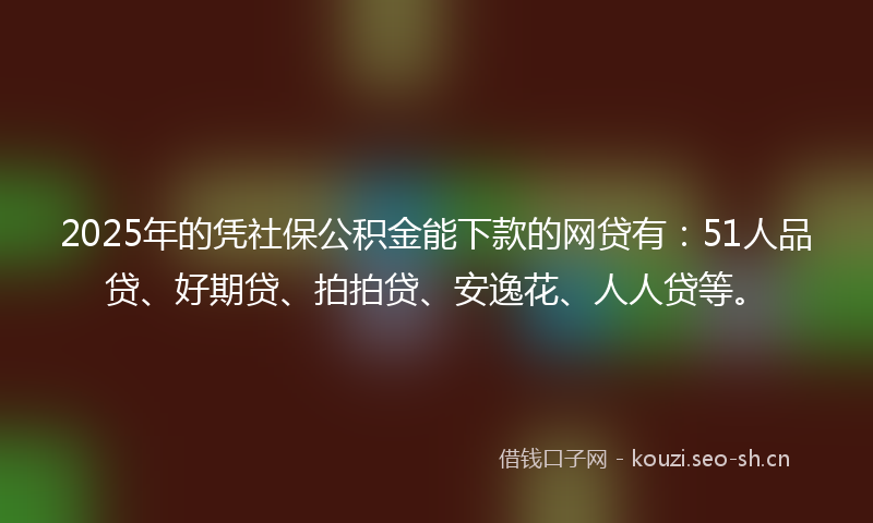 2025年的凭社保公积金能下款的网贷有：51人品贷、好期贷、拍拍贷、安逸花、人人贷等。
