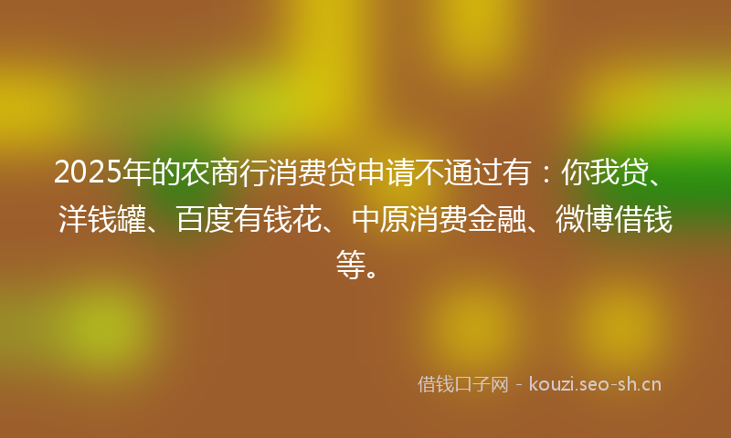 2025年的农商行消费贷申请不通过有：你我贷、洋钱罐、百度有钱花、中原消费金融、微博借钱等。