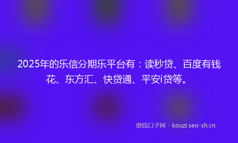 2025年的乐信分期乐平台有：读秒贷、百度有钱花、东方汇、快贷通、平安i贷等。