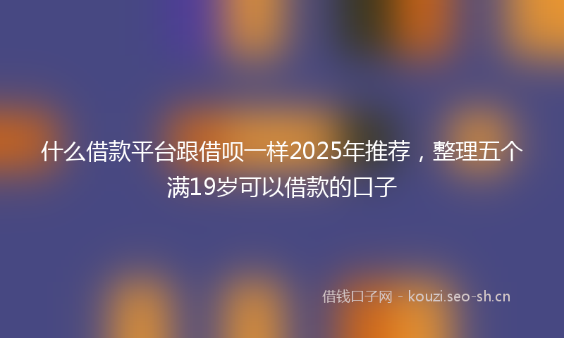 什么借款平台跟借呗一样2025年推荐，整理五个满19岁可以借款的口子