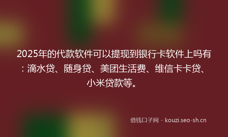 2025年的代款软件可以提现到银行卡软件上吗有：滴水贷、随身贷、美团生活费、维信卡卡贷、小米贷款等。