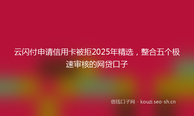 云闪付申请信用卡被拒2025年精选，整合五个极速审核的网贷口子