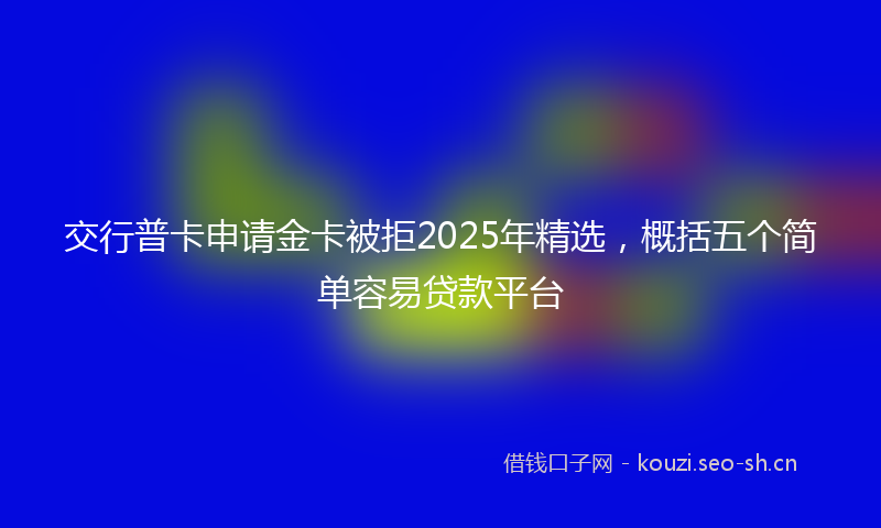 交行普卡申请金卡被拒2025年精选，概括五个简单容易贷款平台