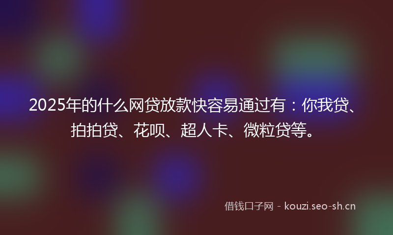 2025年的什么网贷放款快容易通过有:你我贷、拍拍贷、花呗、超人卡、微粒贷等。