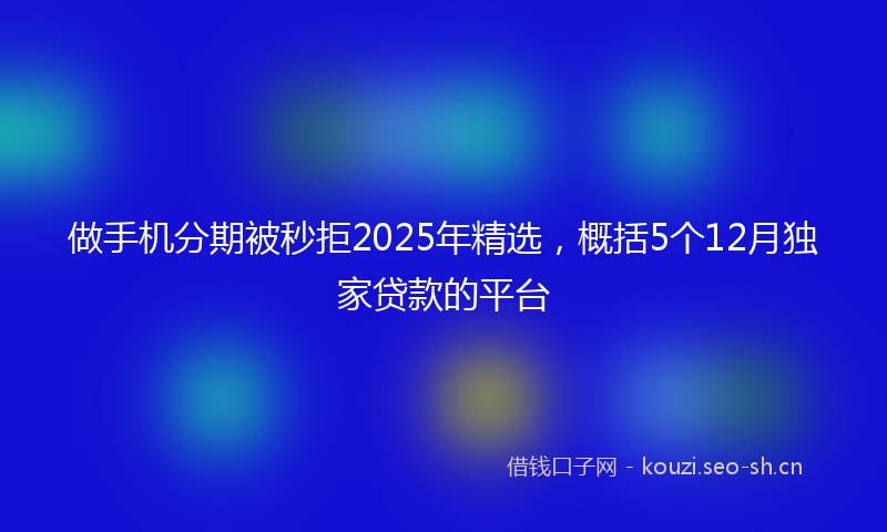 做手机分期被秒拒2025年精选,概括5个12月独家贷款的平台