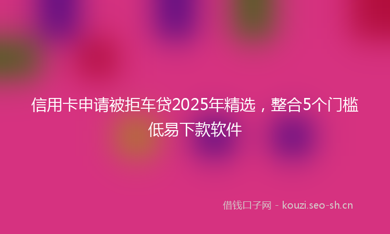 信用卡申请被拒车贷2025年精选，整合5个门槛低易下款软件