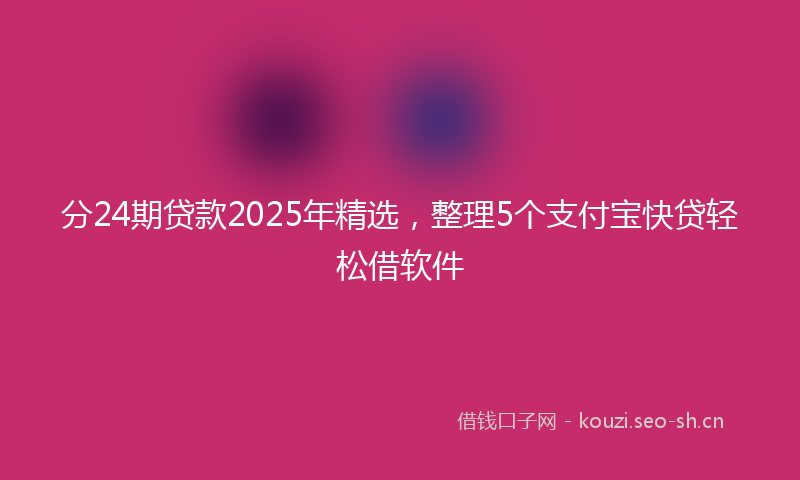 分24期贷款2025年精选,整理5个支付宝快贷轻松借软件