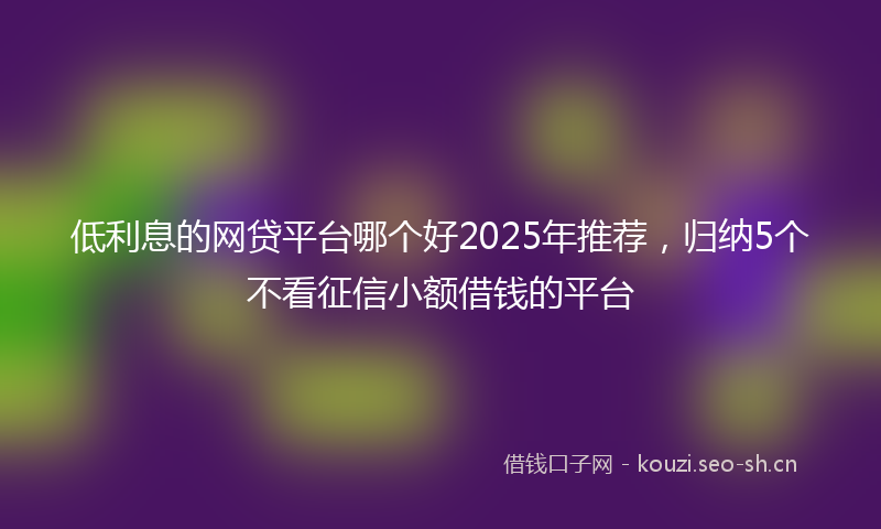 低利息的网贷平台哪个好2025年推荐，归纳5个不看征信小额借钱的平台