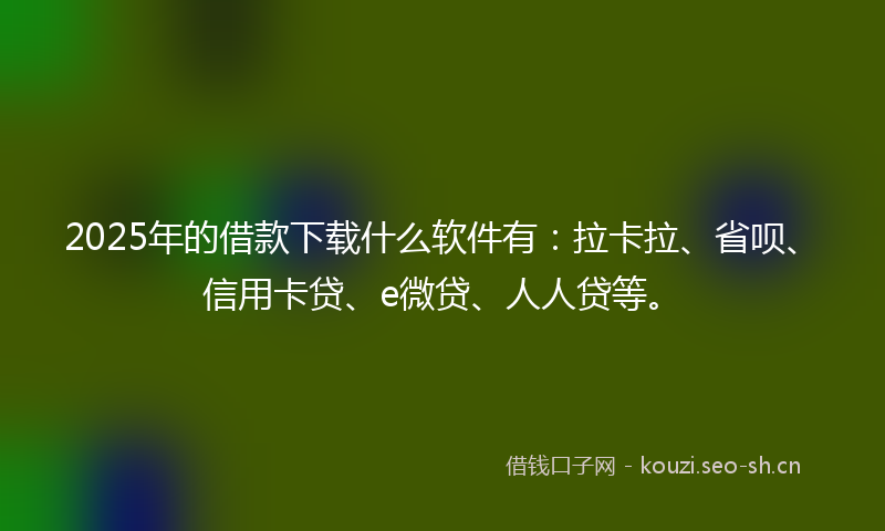 2025年的借款下载什么软件有：拉卡拉、省呗、信用卡贷、e微贷、人人贷等。