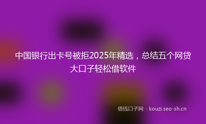 中国银行出卡号被拒2025年精选，总结五个网贷大口子轻松借软件
