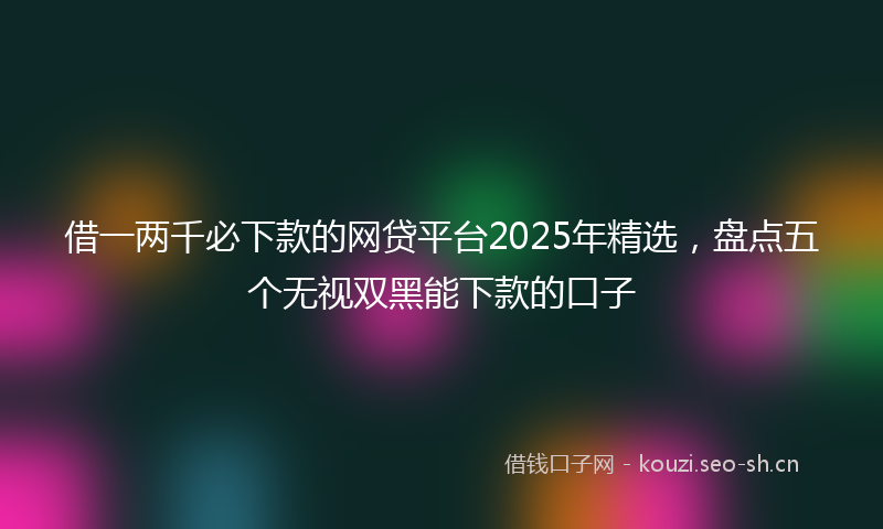 借一两千必下款的网贷平台2025年精选，盘点五个无视双黑能下款的口子