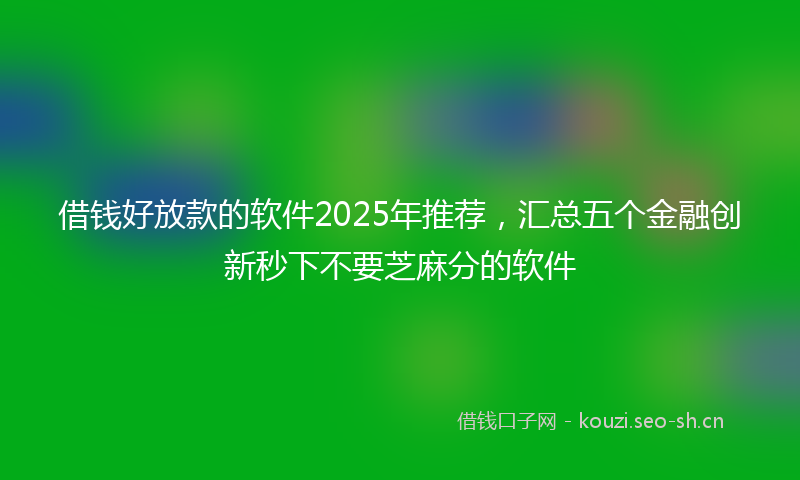 借钱好放款的软件2025年推荐，汇总五个金融创新秒下不要芝麻分的软件