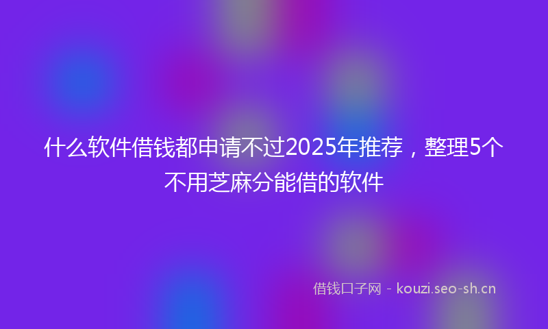 什么软件借钱都申请不过2025年推荐，整理5个不用芝麻分能借的软件