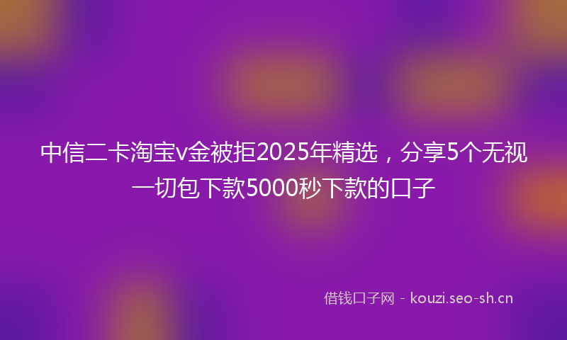 中信二卡淘宝v金被拒2025年精选，分享5个无视一切包下款5000秒下款的口子