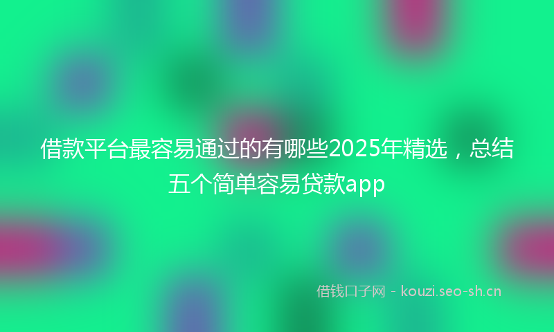 借款平台最容易通过的有哪些2025年精选，总结五个简单容易贷款app
