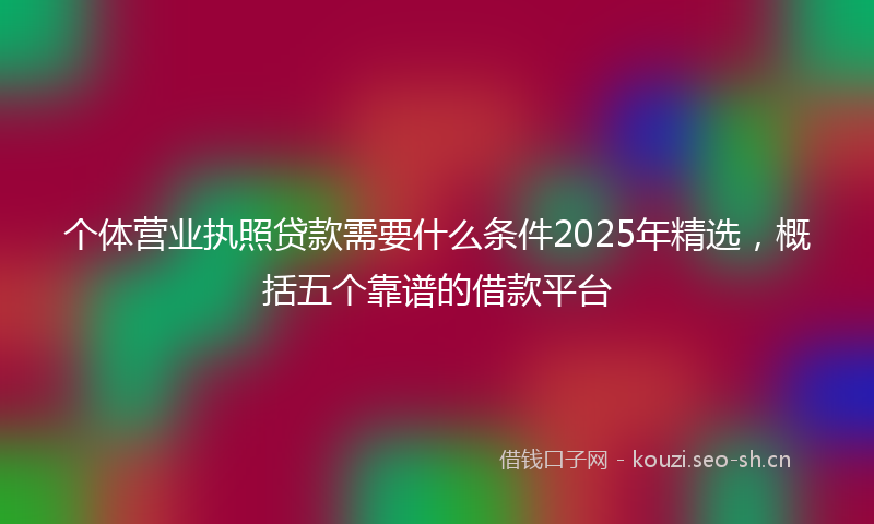 个体营业执照贷款需要什么条件2025年精选，概括五个靠谱的借款平台