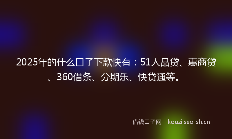 2025年的什么口子下款快有：51人品贷、惠商贷、360借条、分期乐、快贷通等。