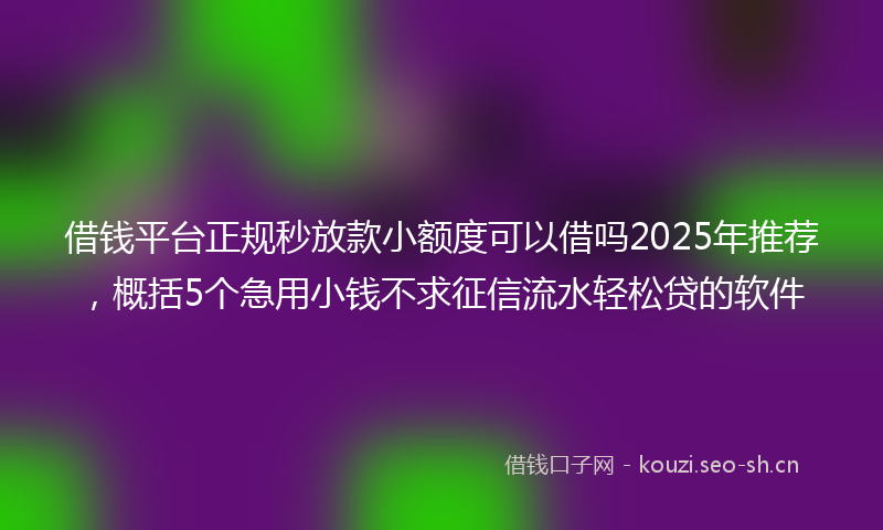 借钱平台正规秒放款小额度可以借吗2025年推荐，概括5个急用小钱不求征信流水轻松贷的软件