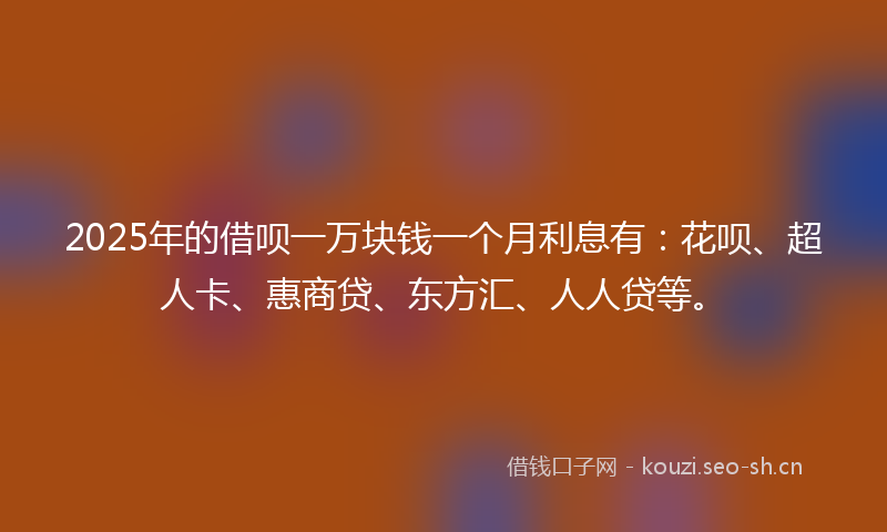 2025年的借呗一万块钱一个月利息有：花呗、超人卡、惠商贷、东方汇、人人贷等。