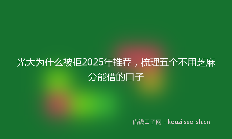 光大为什么被拒2025年推荐，梳理五个不用芝麻分能借的口子
