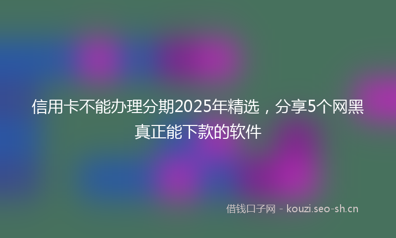 信用卡不能办理分期2025年精选，分享5个网黑真正能下款的软件