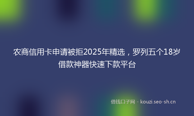 农商信用卡申请被拒2025年精选,罗列五个18岁借款神器快速下款平台