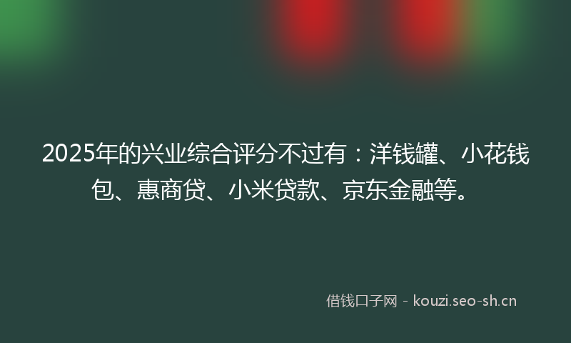 2025年的兴业综合评分不过有:洋钱罐、小花钱包、惠商贷、小米贷款、京东金融等。