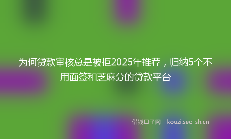 为何贷款审核总是被拒2025年推荐，归纳5个不用面签和芝麻分的贷款平台