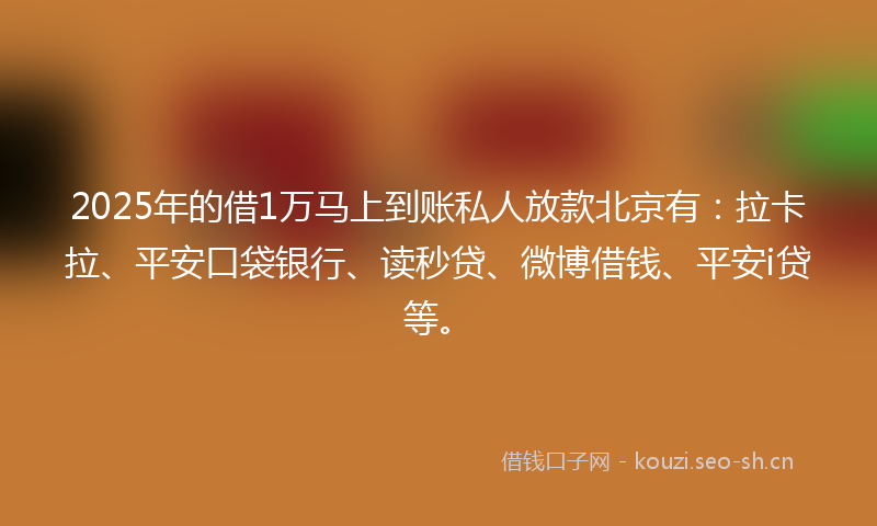 2025年的借1万马上到账私人放款北京有：拉卡拉、平安口袋银行、读秒贷、微博借钱、平安i贷等。