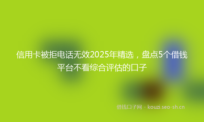 信用卡被拒电话无效2025年精选,盘点5个借钱平台不看综合评估的口子