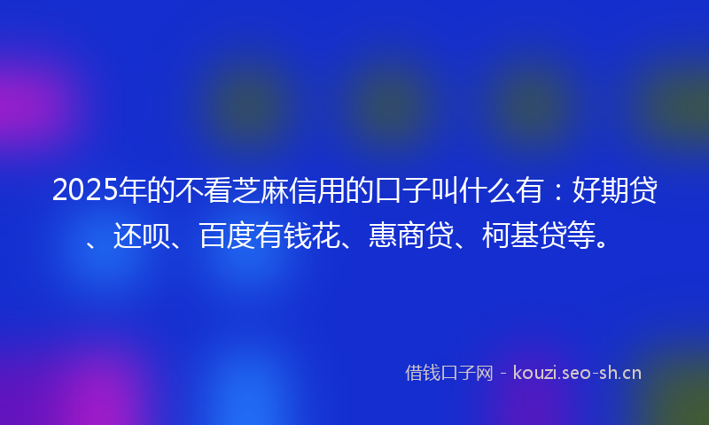2025年的不看芝麻信用的口子叫什么有:好期贷、还呗、百度有钱花、惠商贷、柯基贷等。