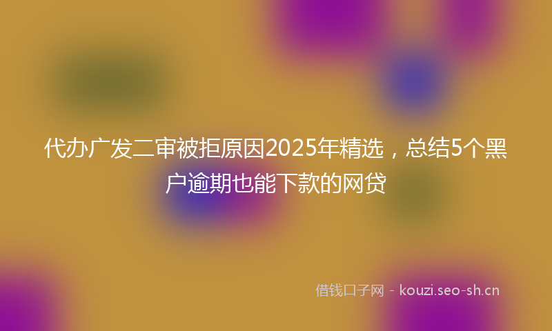 代办广发二审被拒原因2025年精选，总结5个黑户逾期也能下款的网贷