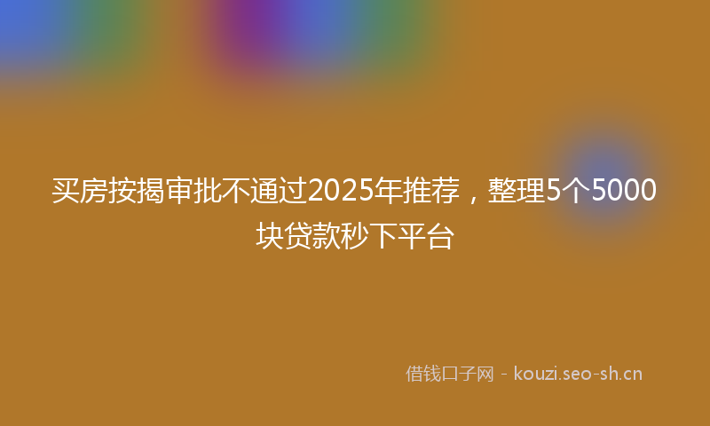 买房按揭审批不通过2025年推荐，整理5个5000块贷款秒下平台
