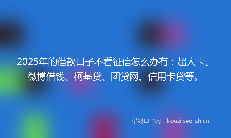 2025年的借款口子不看征信怎么办有：超人卡、微博借钱、柯基贷、团贷网、信用卡贷等。