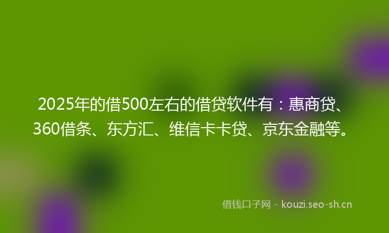 2025年的借500左右的借贷软件有：惠商贷、360借条、东方汇、维信卡卡贷、京东金融等。