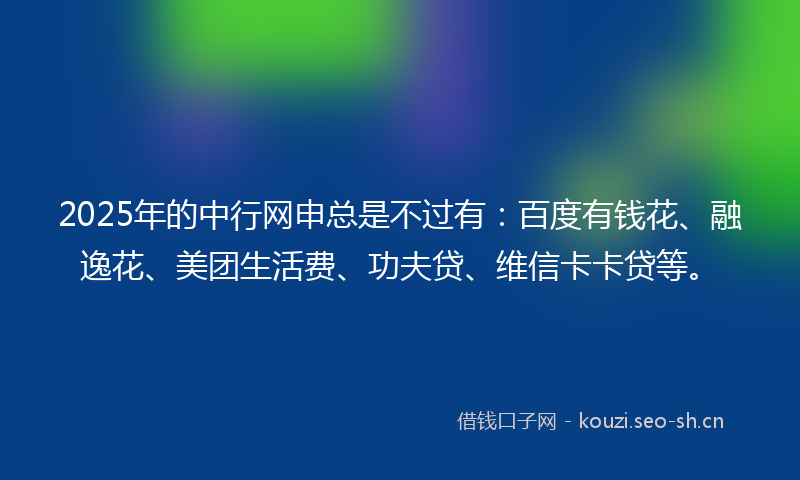 2025年的中行网申总是不过有：百度有钱花、融逸花、美团生活费、功夫贷、维信卡卡贷等。